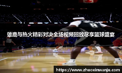雄鹿与热火精彩对决全场视频回放尽享篮球盛宴