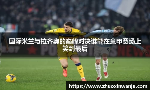 国际米兰与拉齐奥的巅峰对决谁能在意甲赛场上笑到最后